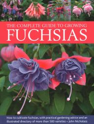 The Complete Guide to Growing Fuchsias : How to Cultivate Fuchsias with Practical Gardening Advice and an Illustrated Directory of 500 Varieties