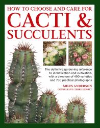 How to Choose and Care for Cacti and Succulents : The Definitive Gardening Reference to Identification and Cultivation, with a Directory of 400 Varieties and 700 Practical Photographs