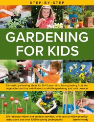 Step-By-Step Gardening for Kids : Fantastic Gardening Ideas for 5-12 Year Olds, from Growing Fruit and Vegetables to Fun with Flowers to Wildlife Gardening and Crafts; 120 Fabulous Indoor and Outdoor Activities, with Easy-To-follow Practical Instructions