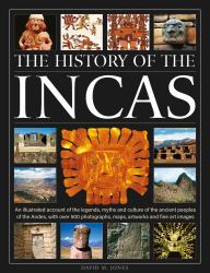 The History of the Incas : An Illustrated Account of the Legends, Myths and Culture of the Ancient Peoples of the Andes, with over 500 Photographs, Maps, Artworks and Fine Art Images