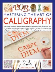 Mastering the Art of Calligraphy : Everything You Need to Know about Materials, Equipment and Techniques with 12 Complete Alphabets to Copy and Learn and over 50 Beautiful Step-By-step Calligraphy Projects to Follow, Shown in over 1000 Colour Photographs