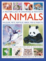 A Masterclass in Drawing and Painting Animals : Learn to Produce Lively Studies of Wildlife, Pets, Reptiles, Birds, Fish and Insects in Oils, Acrylics, Pastels, Ink, Pencils and Charcoal; with Expert Step-By-step Tutorials and 30 Projects Shown in More T