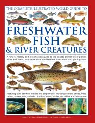 The Freshwater Fish and River Creatures, Complete Illustrated World Guide To : A Natural History and Identification Guide to the Aquatic Animal Life of Ponds, Lakes and Rivers, with More Than 700 Detailed Illustrations and Photographs
