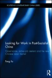 Looking for Work in Post-Socialist China : Governance, Active Job Seekers and the New Chinese Labour Market
