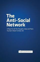The Anti-Social Network : A Place for All the Thoughts, Ideas and Plans You Don't Want to Share
