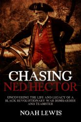 Chasing Ned Hector : Uncovering the Life and Legacy of a Black Revolutionary War Bombardier and Teamster