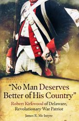 No Man Deserves Better of His Country : Robert Kirkwood of Delaware, Revolutionary War Patriot