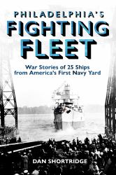 Philadelphia's Fighting Fleet : War Stories of 25 Ships from America's First Navy Yard