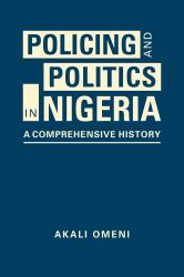Policing and Politics in Nigeria : A Comprehensive History
