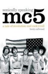 MC5 : Sonically Speaking - A Tale of Revolution and Rock