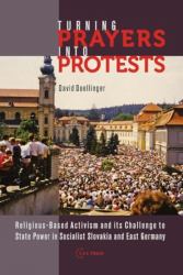 Turning Prayers into Protests : Religious-Based Activism and Its Challenge to State Power in Socialist Slovakia and East Germany