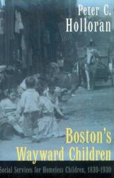 Boston's Wayward Children : Social Services for Homeless Children 1830-1930