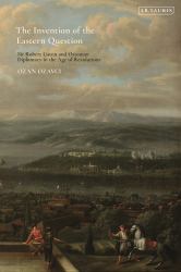 The Invention of the Eastern Question : Sir Robert Liston and Ottoman Diplomacy in the Age of Revolutions
