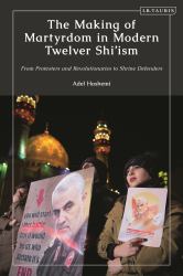 The Making of Martyrdom in Modern Twelver Shi'ism : From Protesters and Revolutionaries to Shrine Defenders