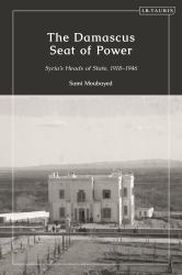 The Damascus Seat of Power : Syria's Heads of State, 1918-1946