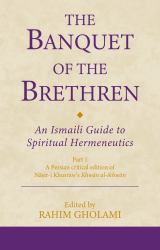 The Banquet of the Brethren: an Ismaili Guide to Spiritual Hermeneutics : Part 1 a Persian Critical Edition of Nasir-I Khusraw's Khwan Al-ikhwan