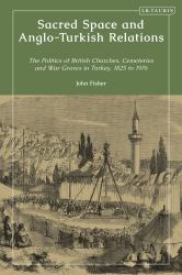 Sacred Space and Anglo-Turkish Relations : The Politics of British Churches, Cemeteries and War Graves in Turkey, 1825 To 1976