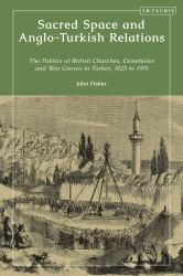 Sacred Space and Anglo-Turkish Relations : The Politics of British Churches, Cemeteries and War Graves in Turkey, 1825 To 1976