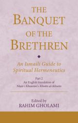 The Banquet of the Brethren : An Ismaili Guide to Spiritual Hermeneutics: Part 2 an English Translation of Nasir-I Khusraw's Khwan Al-ikhwan
