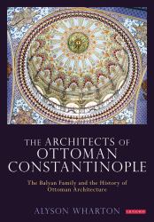 The Architects of Ottoman Constantinople : The Balyan Family and the History of Ottoman Architecture