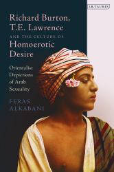 Richard Burton, T. E. Lawrence and the Culture of Homoerotic Desire : Orientalist Depictions of Arab Sexuality