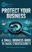 Protect Your Business : A Small Business Guide to Basic Cybersecurity