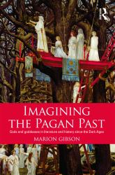 Imagining the Pagan Past : Gods and Goddesses in Literature and History since the Dark Ages