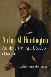 Archer M. Huntington : Founder of the Hispanic Society of America