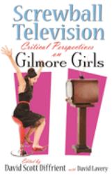 Screwball Television : Critical Perspectives on Gilmore Girls