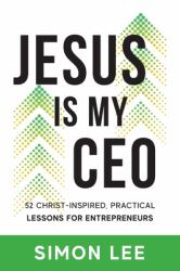 Jesus Is My CEO : 52 Christ-Inspired, Practical Lessons for Entrepreneurs