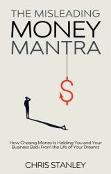 The Misleading Money Mantra : How Chasing Money Is Holding You and Your Business Back from the Life of Your Dreams