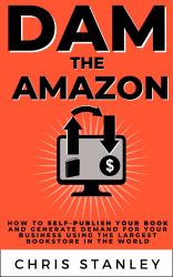 Dam the Amazon : How to Self-Publish Your Book and Generate Demand for Your Business Using the Largest Bookstore in the World