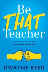 Be THAT Teacher : Rehumanizing Education with Unapologetic Authenticity