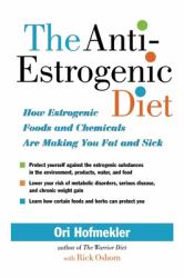 The Anti-Estrogenic Diet : How Estrogenic Foods and Chemicals Are Making You Fat and Sick