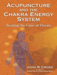 Acupuncture and the Chakra Energy System : Treating the Cause of Disease
