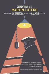 Comentario de Martín Lutero Sobre la Epístola a Los Gálatas (1535) : Conferencias Transcritas Por Estudiantes y Traducidas Al Español de Hoy