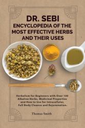 DR. SEBI ENCYCLOPEDIA of the Most Effective HERBS and THEIR USES : Herbalism for Beginners with over 100 Alkaline Herbs, Medicinal Properties and How to Use for Intracellular, Full Body Cleanse and Rejuvenation