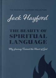 The Beauty of Spiritual Language (the Essential Hayford Collection) : My Journey Toward the Heart of God