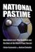National Pastime : How Americans Play Baseball and the Rest of the World Plays Soccer