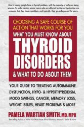 What You Must Know about Thyroid Disorders and What to Do about Them : Your Guide to Treating Autoimmune Dysfunction, Hypo- and Hyperthyroidism, Mood Swings, Cancer, Memory Loss, Weight Issues, Heart Problems and More