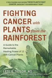 Fighting Cancer with Plants from the Rainforest : A Guide to the Remarkable Healing Power of 13 Anti-Cancer Plants