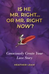 Is He Mr. Right or Mr. Right Now? : Consciously Creating Your Love Story