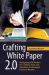 Crafting White Paper 2 0 : Designing Information for Today's Time and Attention-Challenged Business Reader