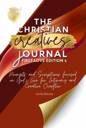 The Christian Creative Journal: First Love Edition 2: Prompts and Scriptures Focused on God's Love for Intimacy and Creative Overflow : (Inspirational Journal Gift for Christian Arts Creators)