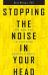 Stopping the Noise in Your Head : The New Way to Overcome Anxiety and Worry
