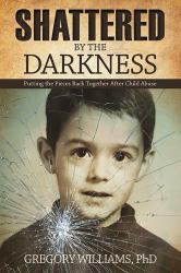 Shattered by the Darkness : Putting the Pieces Back Together after Child Abuse