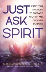 Just Ask Spirit : Free Your Emotions to Energize Intuition and Discover Purpose