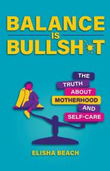 Balance Is Bullsh*t : The Truth about Motherhood and Self-Care