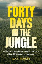 Forty Days in the Jungle : Behind the Survival and Rescue of Four Children Lost in the Amazon