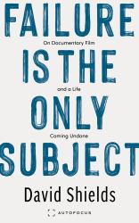 Failure Is the Only Subject : On Documentary Film and a Life Coming Undone